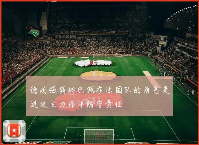 德尚强调姆巴佩在法国队的角色是进攻主力而非防守责任