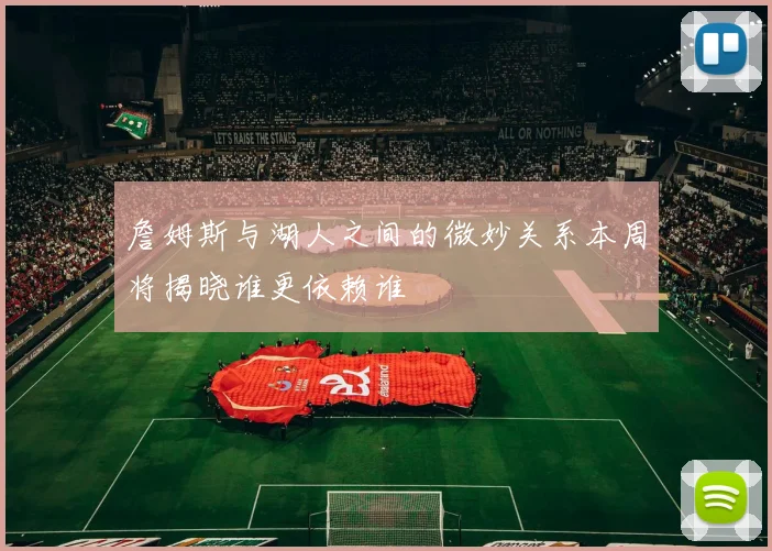 詹姆斯与湖人之间的微妙关系本周将揭晓谁更依赖谁