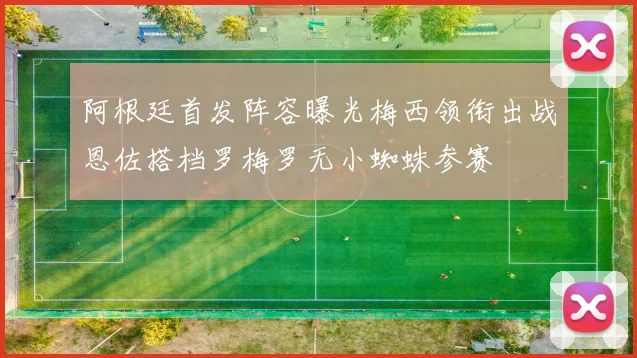 阿根廷首发阵容曝光梅西领衔出战恩佐搭档罗梅罗无小蜘蛛参赛
