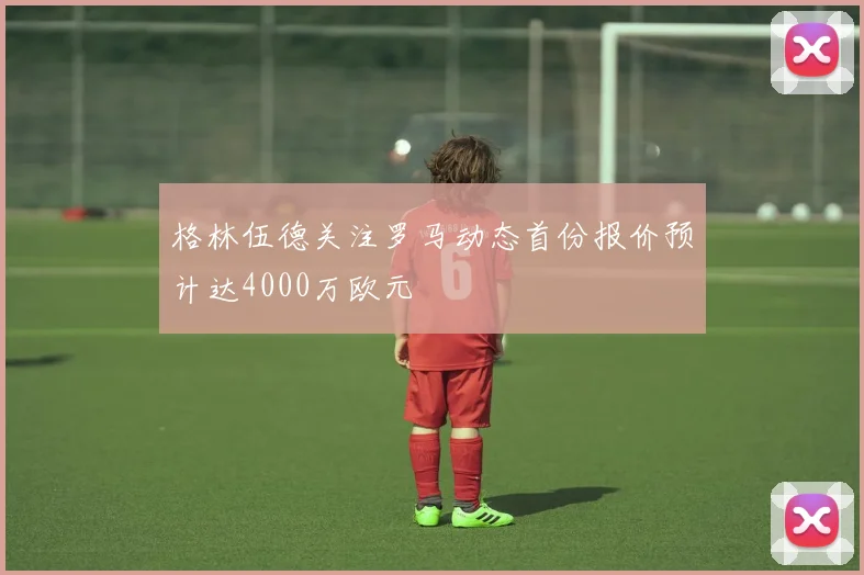 格林伍德关注罗马动态首份报价预计达4000万欧元