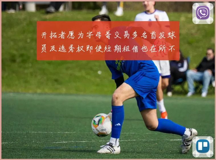 开拓者愿为字母哥交易多名首发球员及选秀权即使短期租借也在所不惜