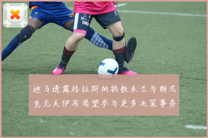 迪马透露格拉斯纳执教米兰与朗尼克无关伊布渴望参与更多决策事务