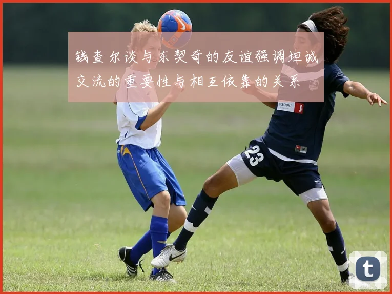 钱查尔谈与东契奇的友谊强调坦诚交流的重要性与相互依靠的关系