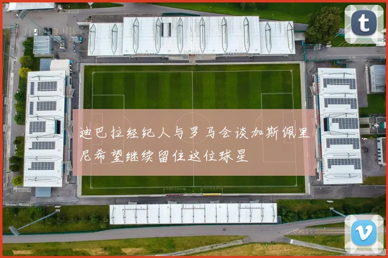迪巴拉经纪人与罗马会谈加斯佩里尼希望继续留住这位球星