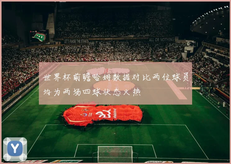 世界杯前瞻哈姆数据对比两位球员均为两场四球状态火热