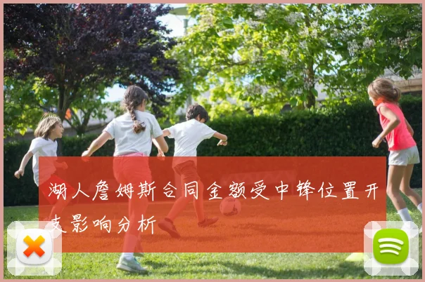 湖人詹姆斯合同金额受中锋位置开支影响分析