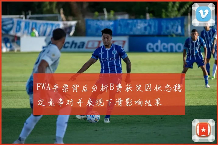 FWA弃票背后分析B费获奖因状态稳定竞争对手表现下滑影响结果